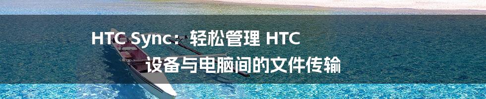 HTC Sync：轻松管理 HTC 设备与电脑间的文件传输