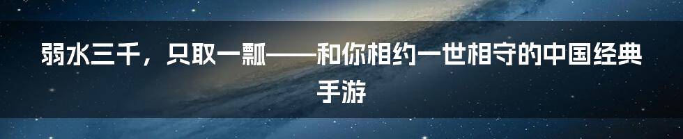 弱水三千，只取一瓢——和你相约一世相守的中国经典手游