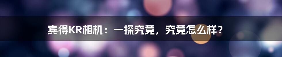 宾得KR相机：一探究竟，究竟怎么样？