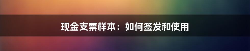 现金支票样本：如何签发和使用