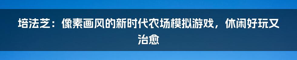 培法芝：像素画风的新时代农场模拟游戏，休闲好玩又治愈