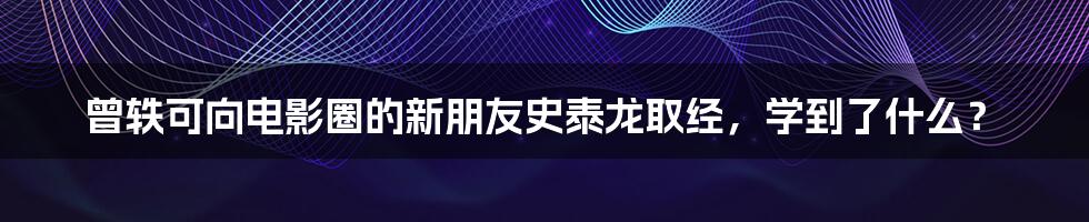 曾轶可向电影圈的新朋友史泰龙取经，学到了什么？