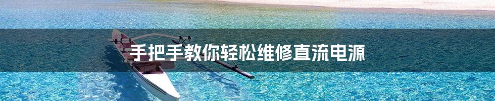 手把手教你轻松维修直流电源