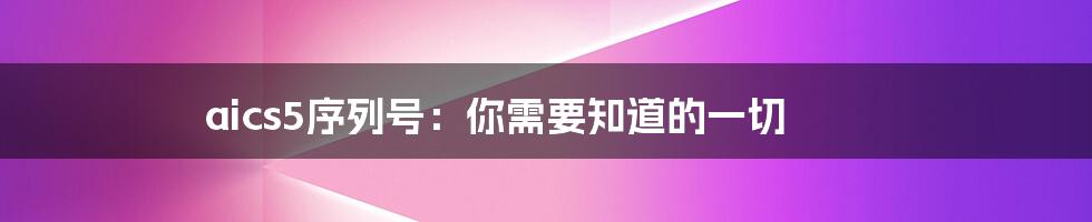 aics5序列号：你需要知道的一切