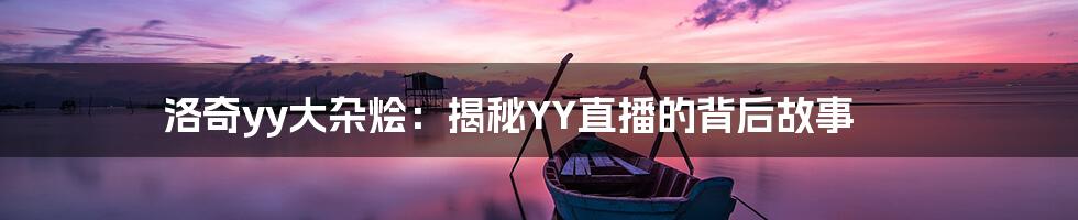 洛奇yy大杂烩：揭秘YY直播的背后故事