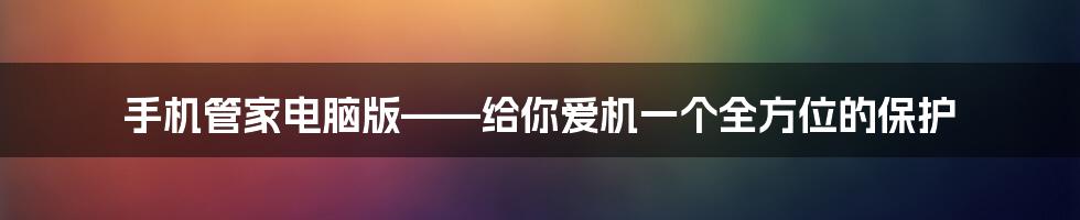 手机管家电脑版——给你爱机一个全方位的保护