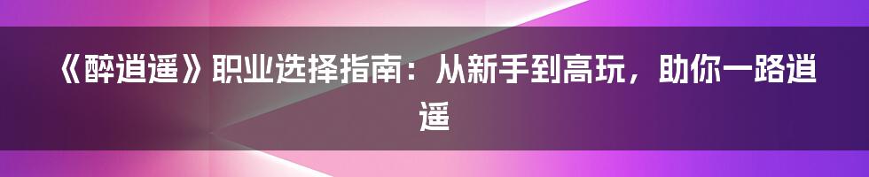 《醉逍遥》职业选择指南：从新手到高玩，助你一路逍遥