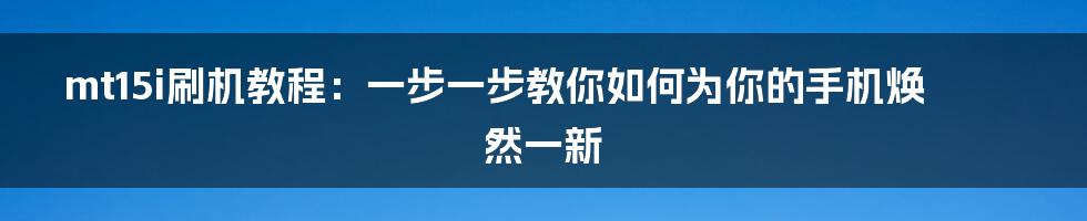 mt15i刷机教程：一步一步教你如何为你的手机焕然一新