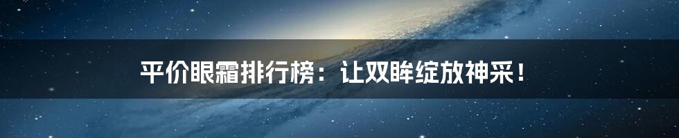 平价眼霜排行榜：让双眸绽放神采！