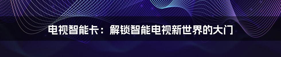 电视智能卡：解锁智能电视新世界的大门