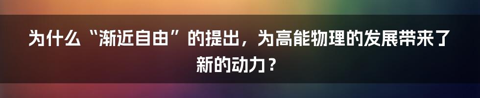 为什么“渐近自由”的提出，为高能物理的发展带来了新的动力？