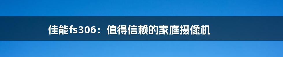 佳能fs306：值得信赖的家庭摄像机