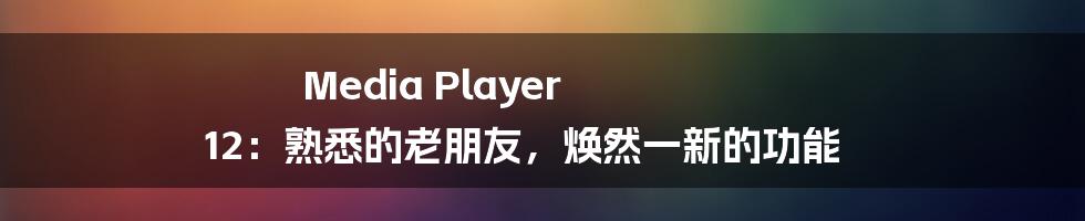 Media Player 12：熟悉的老朋友，焕然一新的功能