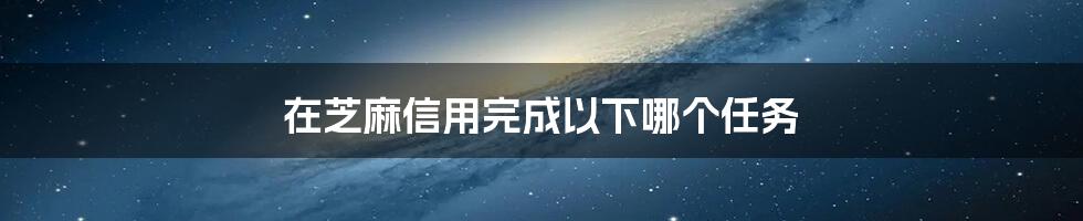 在芝麻信用完成以下哪个任务