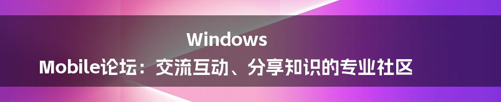 Windows Mobile论坛：交流互动、分享知识的专业社区