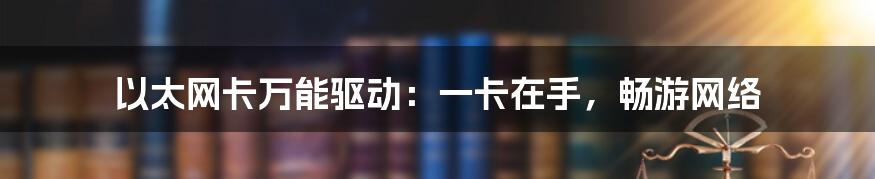 以太网卡万能驱动：一卡在手，畅游网络