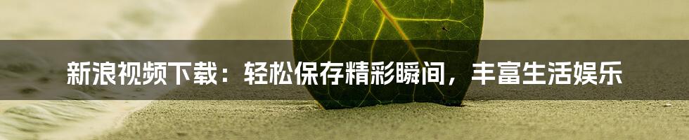 新浪视频下载：轻松保存精彩瞬间，丰富生活娱乐