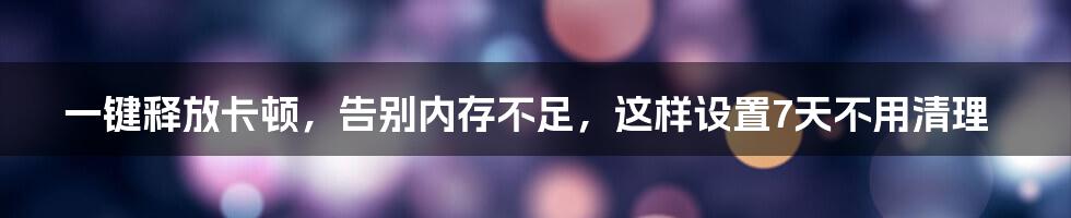 一键释放卡顿，告别内存不足，这样设置7天不用清理