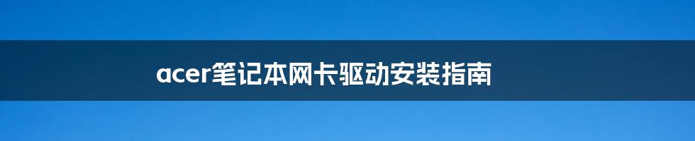 acer笔记本网卡驱动安装指南