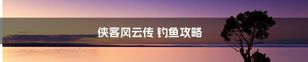 侠客风云传 钓鱼攻略