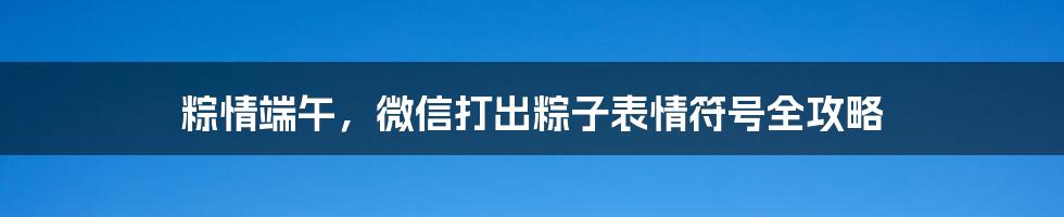 粽情端午，微信打出粽子表情符号全攻略