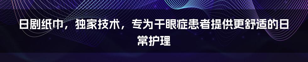 日剧纸巾，独家技术，专为干眼症患者提供更舒适的日常护理