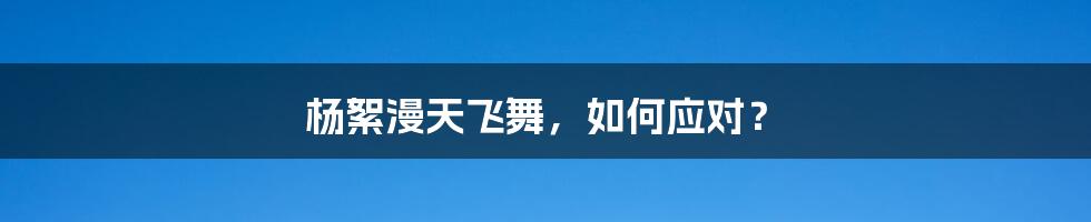 杨絮漫天飞舞，如何应对？