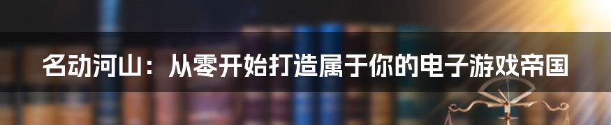 名动河山：从零开始打造属于你的电子游戏帝国