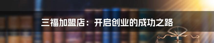 三福加盟店：开启创业的成功之路