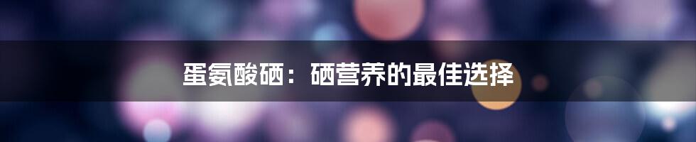 蛋氨酸硒：硒营养的最佳选择