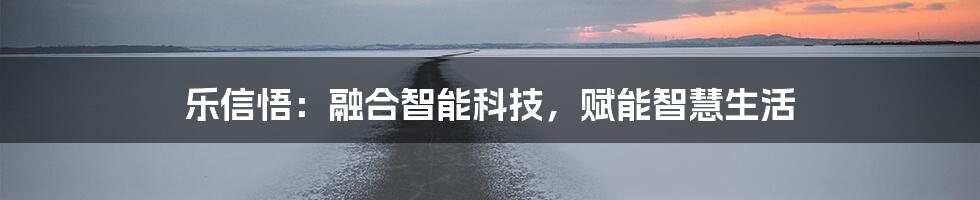 乐信悟：融合智能科技，赋能智慧生活