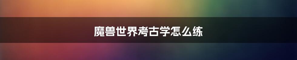 魔兽世界考古学怎么练