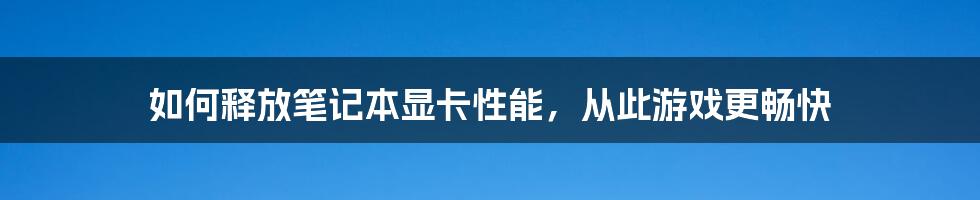 如何释放笔记本显卡性能，从此游戏更畅快