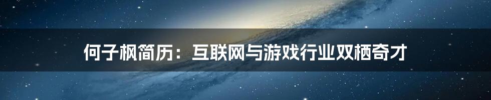 何子枫简历：互联网与游戏行业双栖奇才