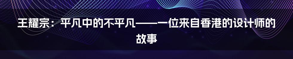 王耀宗：平凡中的不平凡——一位来自香港的设计师的故事