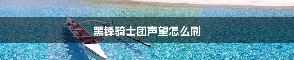 黑锋骑士团声望怎么刷