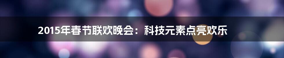 2015年春节联欢晚会：科技元素点亮欢乐