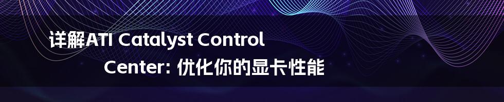 详解ATI Catalyst Control Center: 优化你的显卡性能