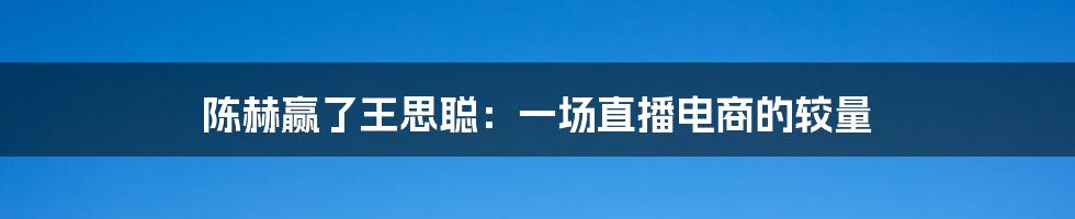 陈赫赢了王思聪：一场直播电商的较量