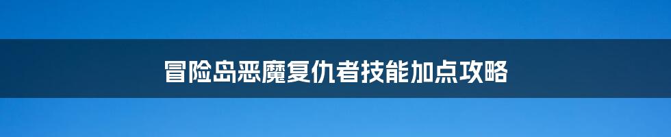 冒险岛恶魔复仇者技能加点攻略