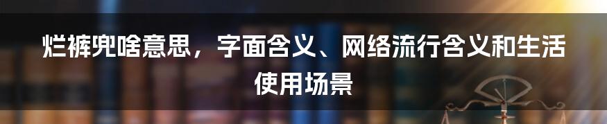 烂裤兜啥意思，字面含义、网络流行含义和生活使用场景