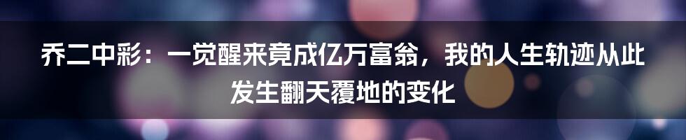 乔二中彩：一觉醒来竟成亿万富翁，我的人生轨迹从此发生翻天覆地的变化