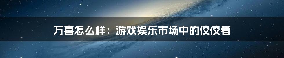 万喜怎么样：游戏娱乐市场中的佼佼者