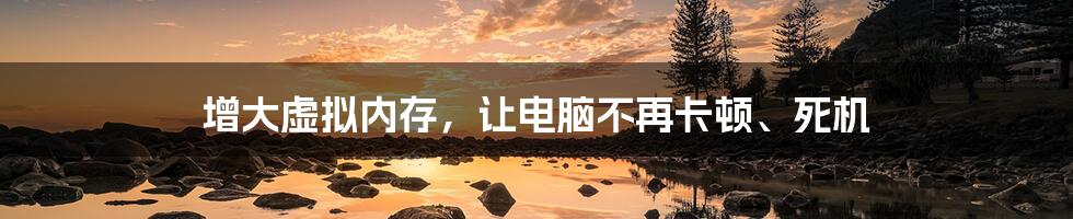 增大虚拟内存，让电脑不再卡顿、死机