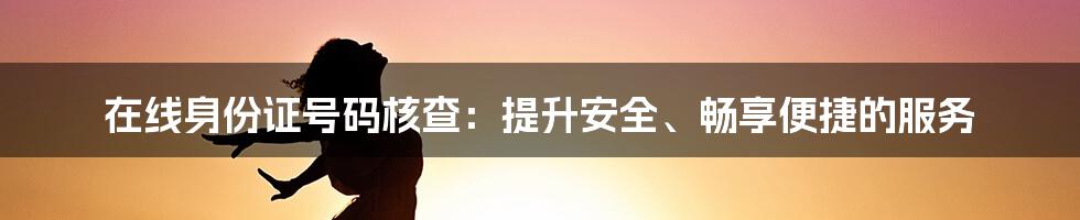 在线身份证号码核查：提升安全、畅享便捷的服务