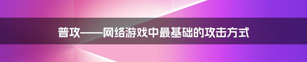 普攻——网络游戏中最基础的攻击方式