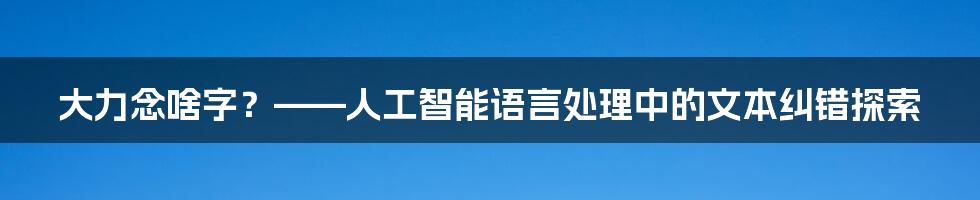 大力念啥字？——人工智能语言处理中的文本纠错探索