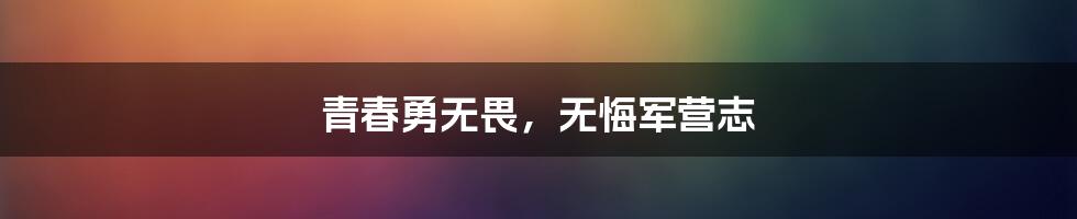 青春勇无畏，无悔军营志