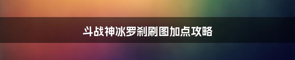 斗战神冰罗刹刷图加点攻略