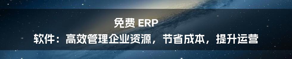 免费 ERP 软件：高效管理企业资源，节省成本，提升运营